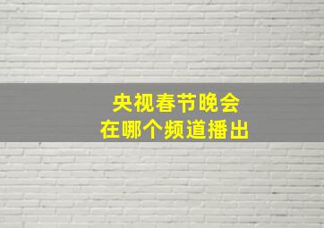 央视春节晚会在哪个频道播出