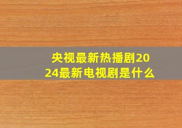 央视最新热播剧2024最新电视剧是什么