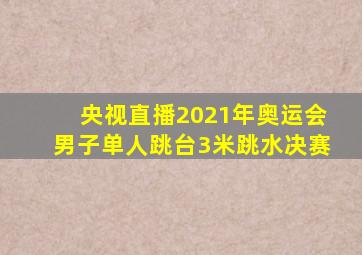 央视直播2021年奥运会男子单人跳台3米跳水决赛