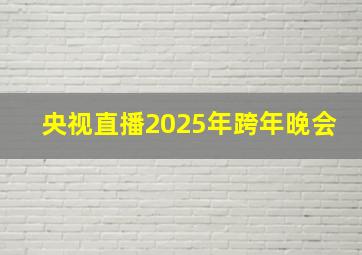 央视直播2025年跨年晚会