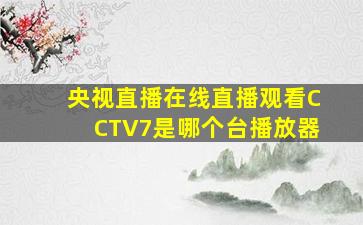 央视直播在线直播观看CCTV7是哪个台播放器