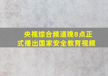 央视综合频道晚8点正式播出国家安全教育视频