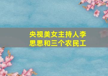 央视美女主持人李思思和三个农民工