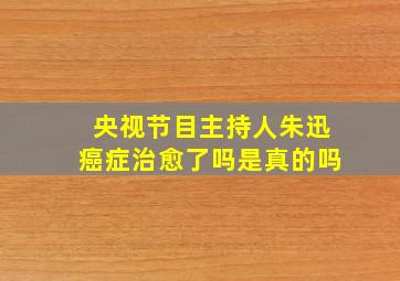 央视节目主持人朱迅癌症治愈了吗是真的吗