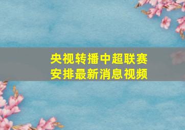 央视转播中超联赛安排最新消息视频