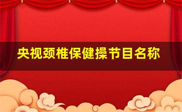 央视颈椎保健操节目名称