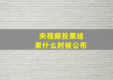 央视频投票结果什么时候公布