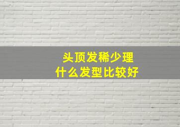 头顶发稀少理什么发型比较好