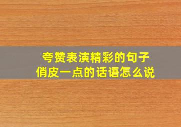 夸赞表演精彩的句子俏皮一点的话语怎么说