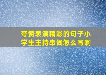 夸赞表演精彩的句子小学生主持串词怎么写啊