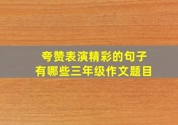 夸赞表演精彩的句子有哪些三年级作文题目