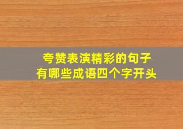 夸赞表演精彩的句子有哪些成语四个字开头