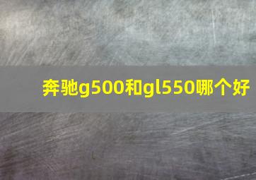 奔驰g500和gl550哪个好