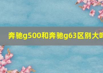 奔驰g500和奔驰g63区别大吗