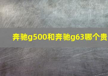 奔驰g500和奔驰g63哪个贵