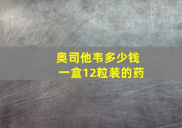 奥司他韦多少钱一盒12粒装的药