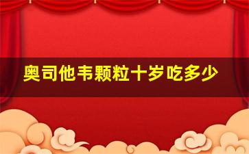 奥司他韦颗粒十岁吃多少