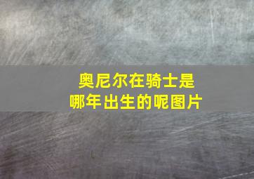 奥尼尔在骑士是哪年出生的呢图片