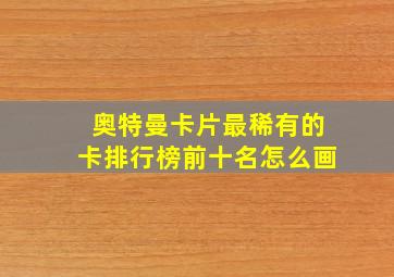 奥特曼卡片最稀有的卡排行榜前十名怎么画