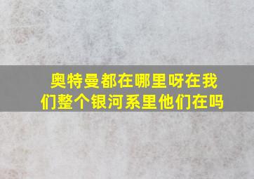 奥特曼都在哪里呀在我们整个银河系里他们在吗