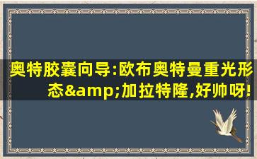 奥特胶囊向导:欧布奥特曼重光形态&加拉特隆,好帅呀!