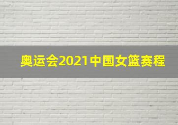 奥运会2021中国女篮赛程