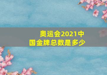 奥运会2021中国金牌总数是多少