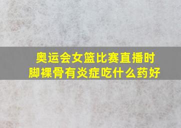 奥运会女篮比赛直播时脚裸骨有炎症吃什么药好