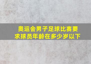 奥运会男子足球比赛要求球员年龄在多少岁以下