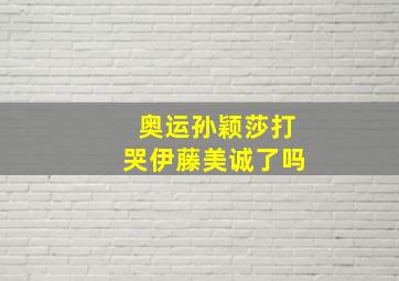 奥运孙颖莎打哭伊藤美诚了吗