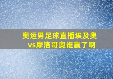 奥运男足球直播埃及奥vs摩洛哥奥谁赢了啊