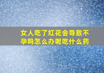 女人吃了红花会导致不孕吗怎么办呢吃什么药