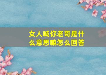 女人喊你老哥是什么意思嘛怎么回答