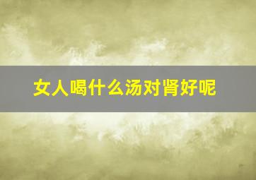 女人喝什么汤对肾好呢