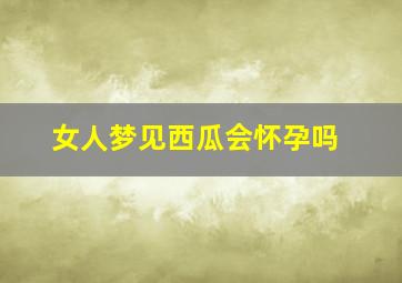 女人梦见西瓜会怀孕吗