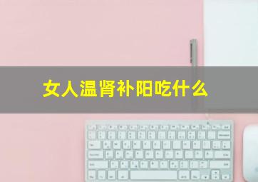 女人温肾补阳吃什么