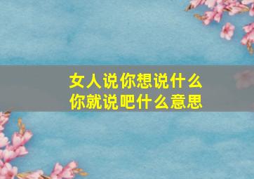 女人说你想说什么你就说吧什么意思