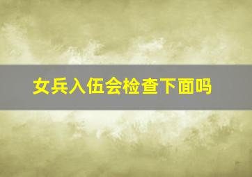 女兵入伍会检查下面吗