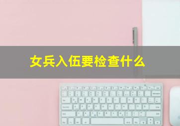 女兵入伍要检查什么