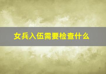 女兵入伍需要检查什么