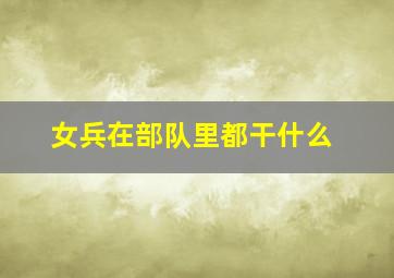 女兵在部队里都干什么