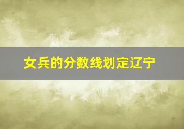 女兵的分数线划定辽宁