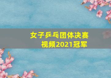 女子乒乓团体决赛视频2021冠军