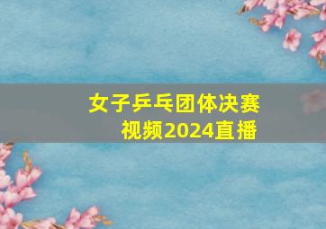 女子乒乓团体决赛视频2024直播