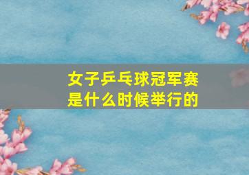 女子乒乓球冠军赛是什么时候举行的