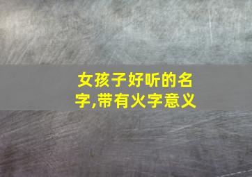 女孩子好听的名字,带有火字意义