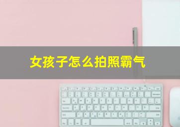 女孩子怎么拍照霸气