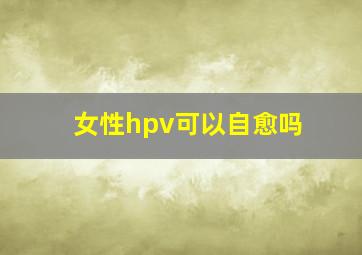 女性hpv可以自愈吗