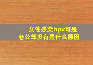 女性感染hpv可是老公却没有是什么原因