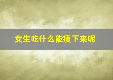 女生吃什么能瘦下来呢